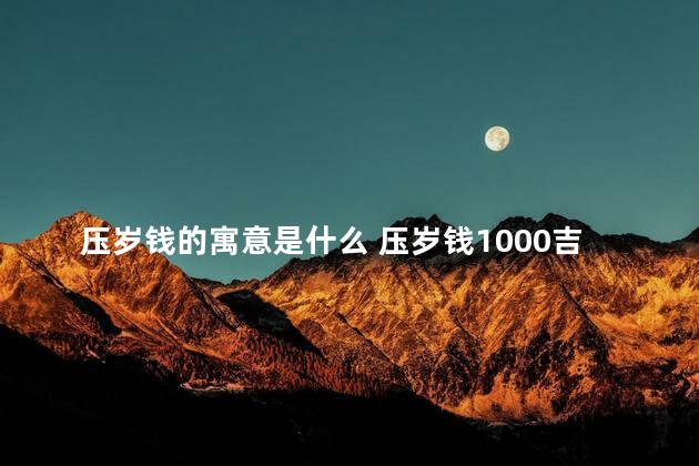 压岁钱的寓意是什么 压岁钱1000吉利吗